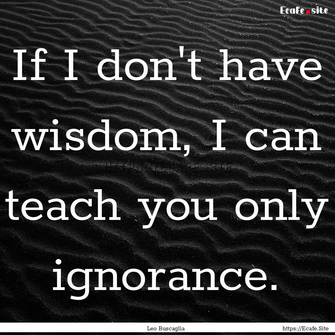 If I don't have wisdom, I can teach you only.... : Quote by Leo Buscaglia