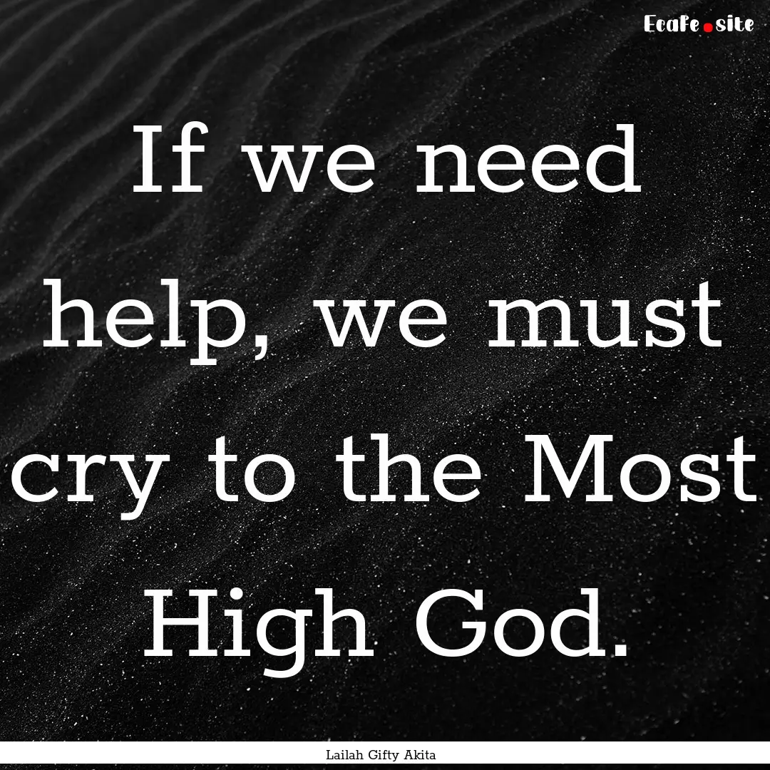 If we need help, we must cry to the Most.... : Quote by Lailah Gifty Akita