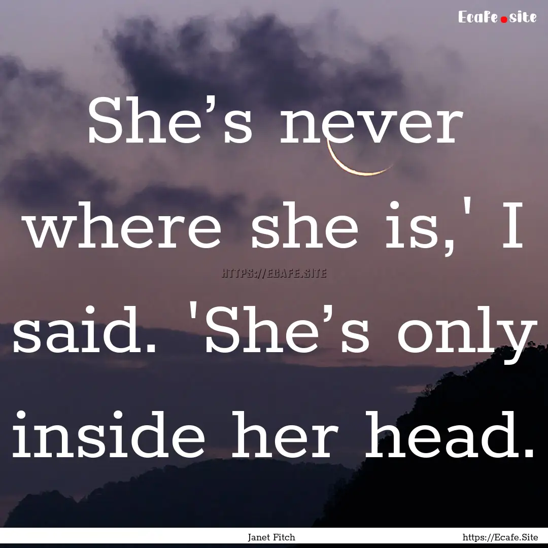 She’s never where she is,' I said. 'She’s.... : Quote by Janet Fitch