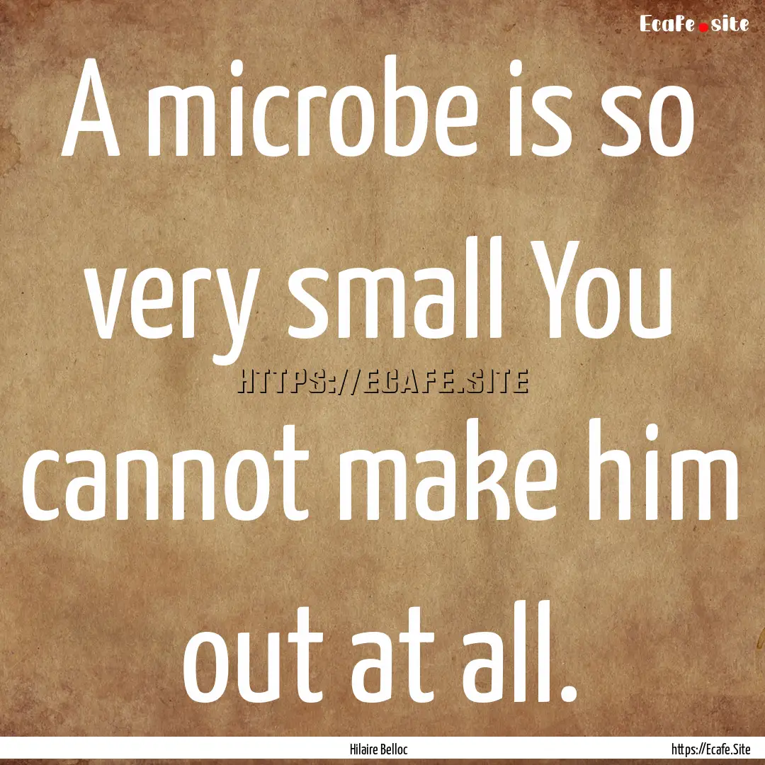 A microbe is so very small You cannot make.... : Quote by Hilaire Belloc