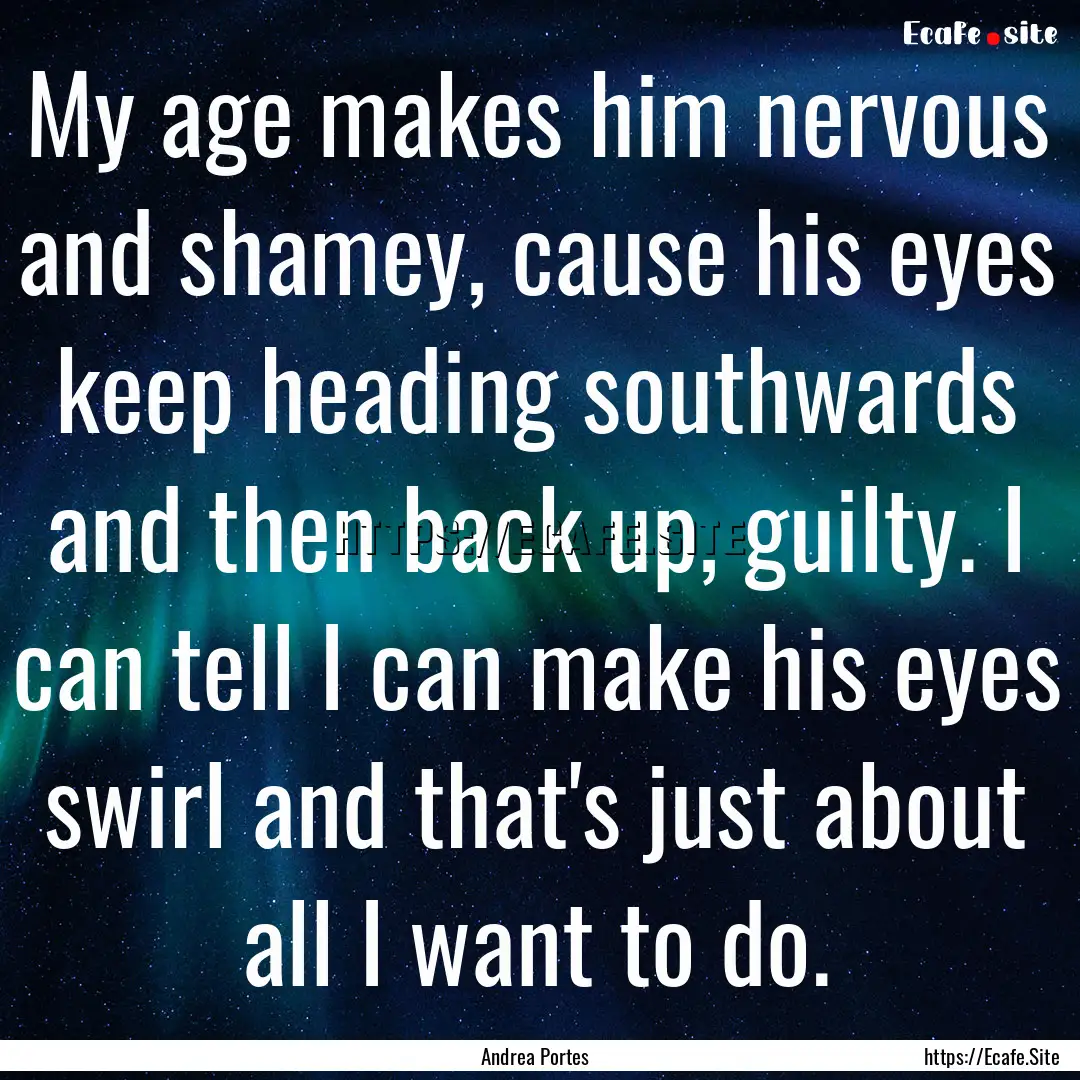 My age makes him nervous and shamey, cause.... : Quote by Andrea Portes