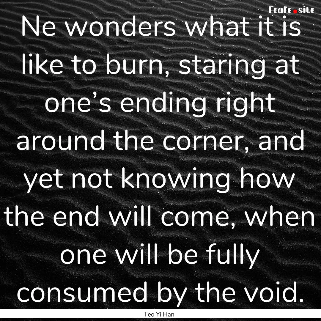 Ne wonders what it is like to burn, staring.... : Quote by Teo Yi Han