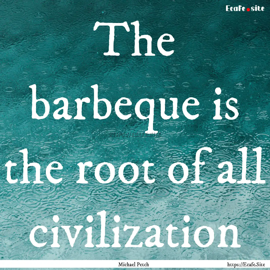 The barbeque is the root of all civilization.... : Quote by Michael Petch