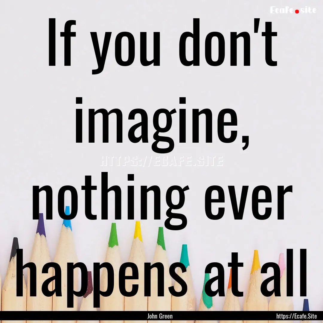 If you don't imagine, nothing ever happens.... : Quote by John Green