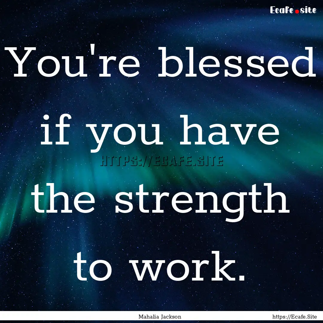 You're blessed if you have the strength to.... : Quote by Mahalia Jackson