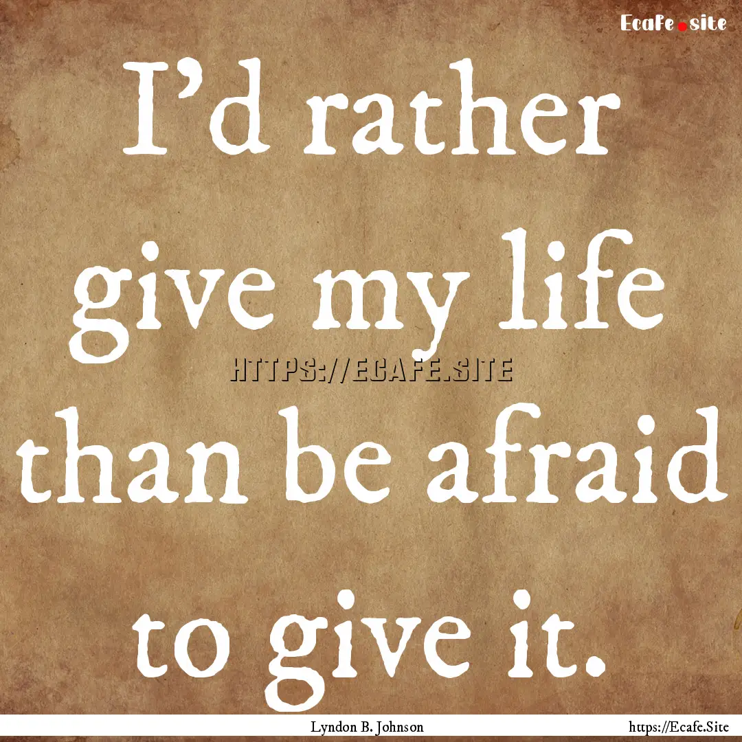 I'd rather give my life than be afraid to.... : Quote by Lyndon B. Johnson