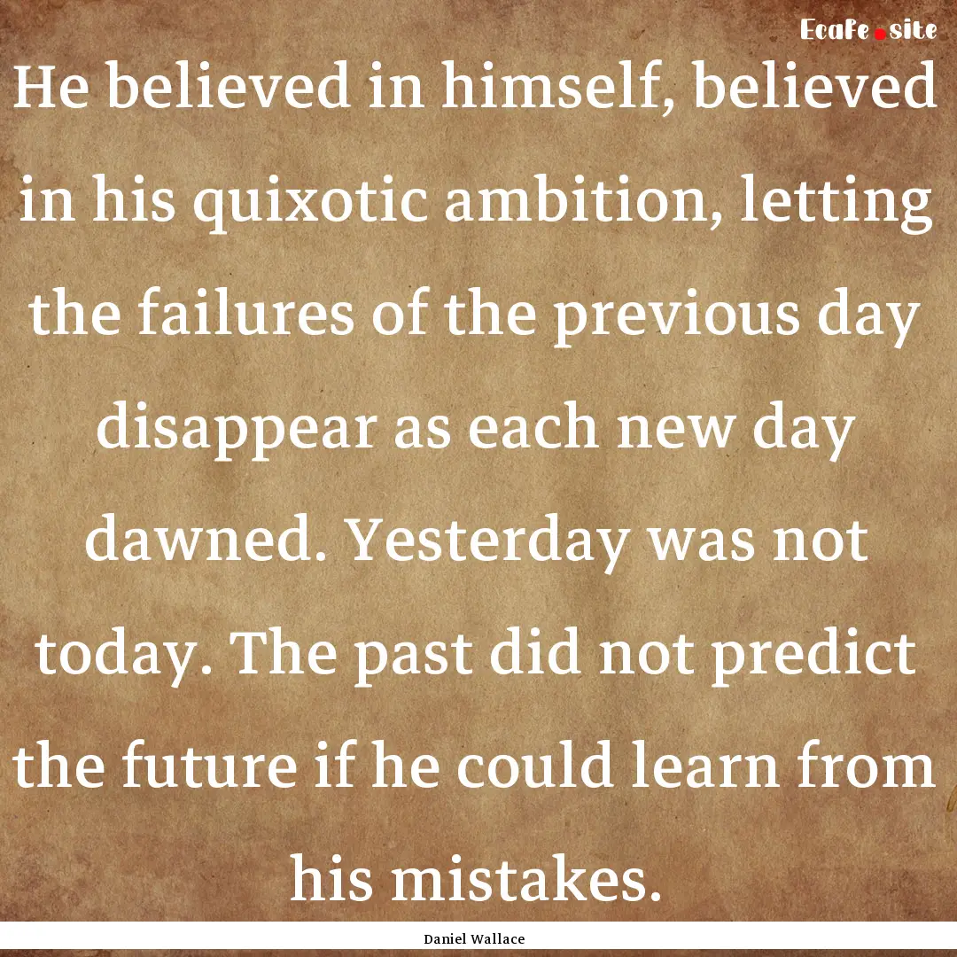 He believed in himself, believed in his quixotic.... : Quote by Daniel Wallace