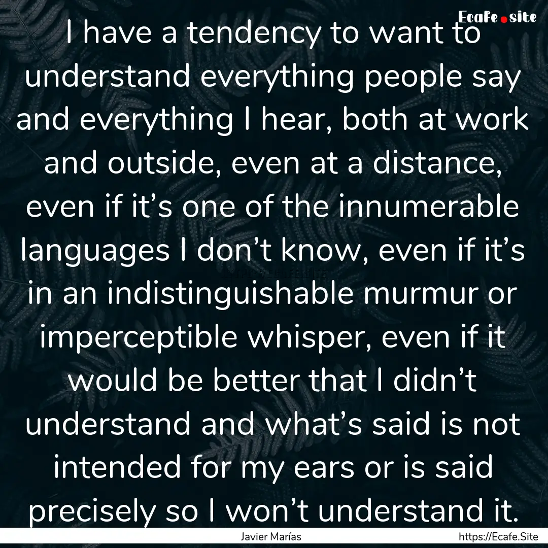 I have a tendency to want to understand everything.... : Quote by Javier Marías