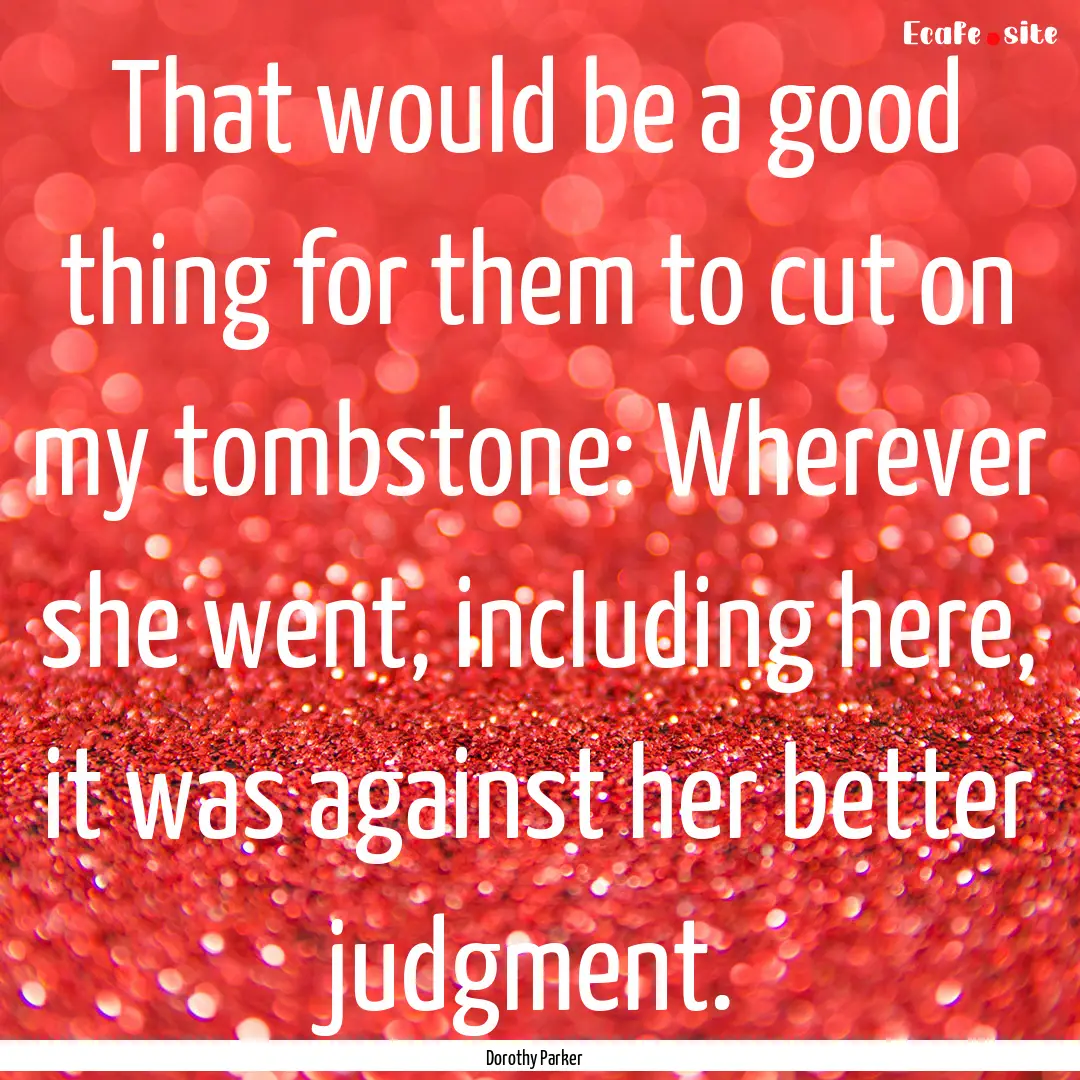 That would be a good thing for them to cut.... : Quote by Dorothy Parker