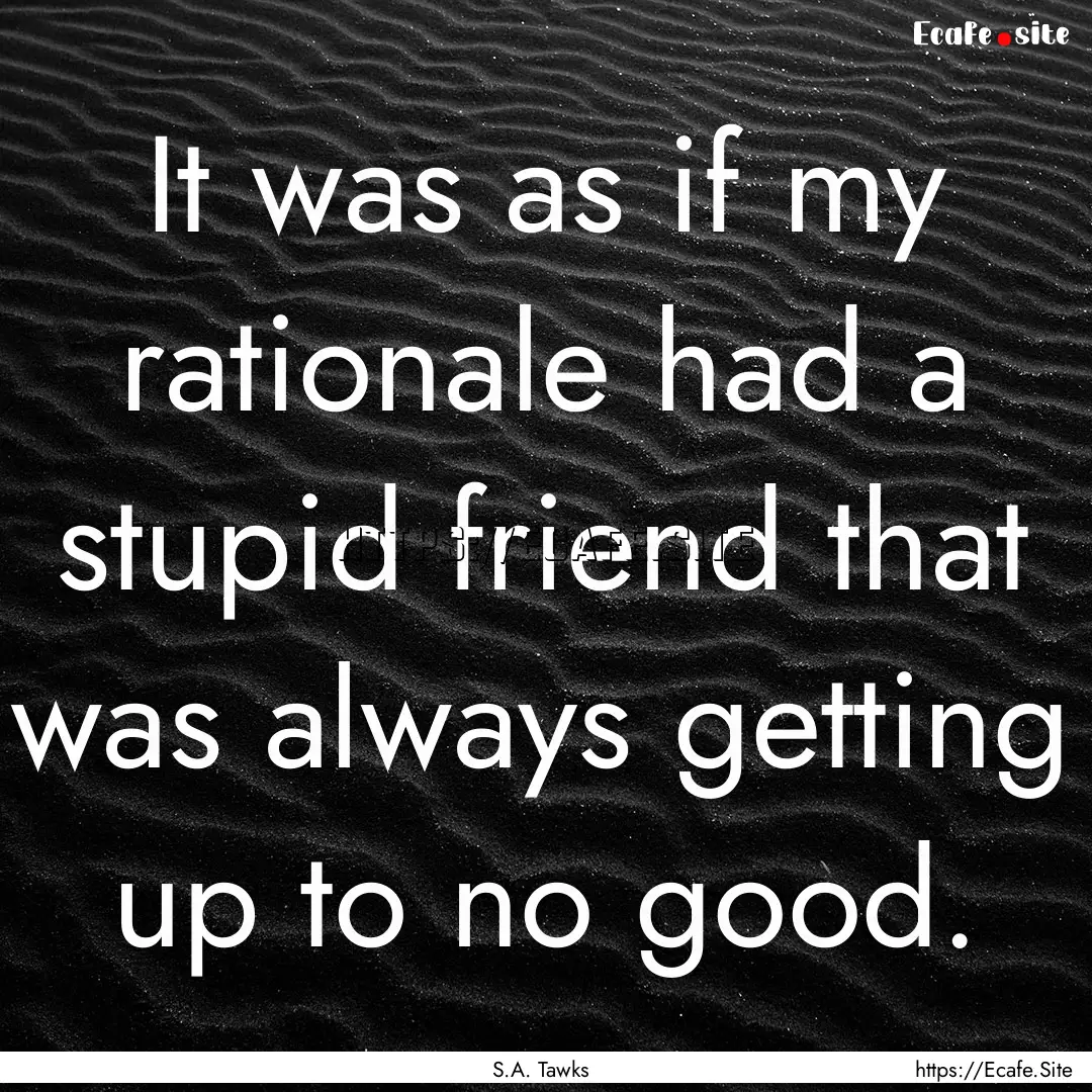 It was as if my rationale had a stupid friend.... : Quote by S.A. Tawks