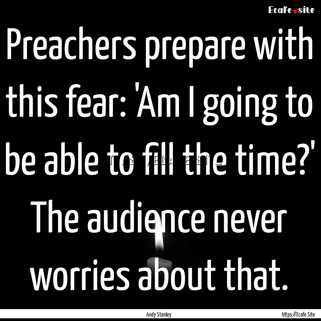 Preachers prepare with this fear: 'Am I going.... : Quote by Andy Stanley