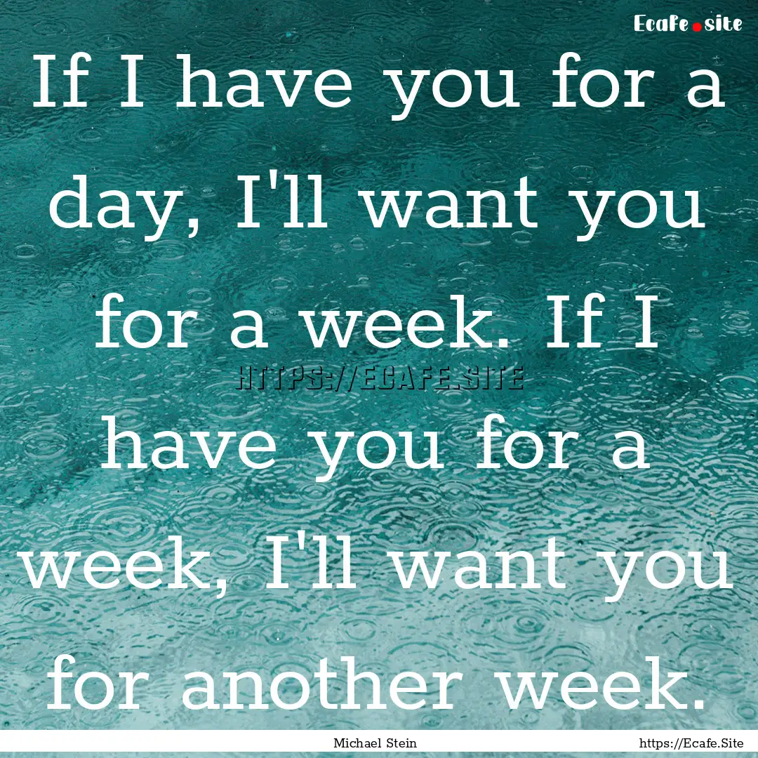 If I have you for a day, I'll want you for.... : Quote by Michael Stein