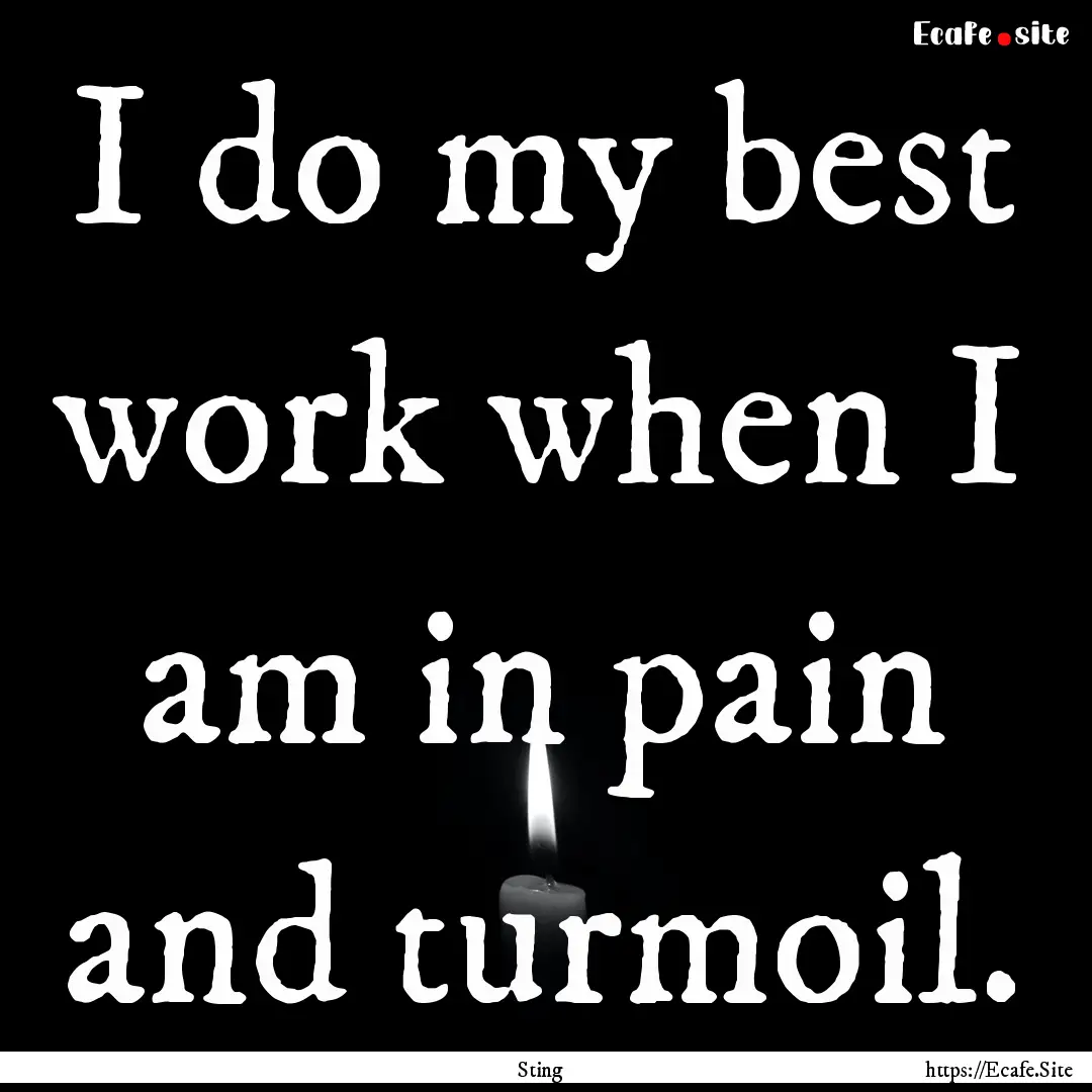 I do my best work when I am in pain and turmoil..... : Quote by Sting