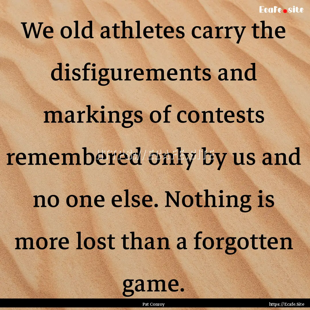 We old athletes carry the disfigurements.... : Quote by Pat Conroy