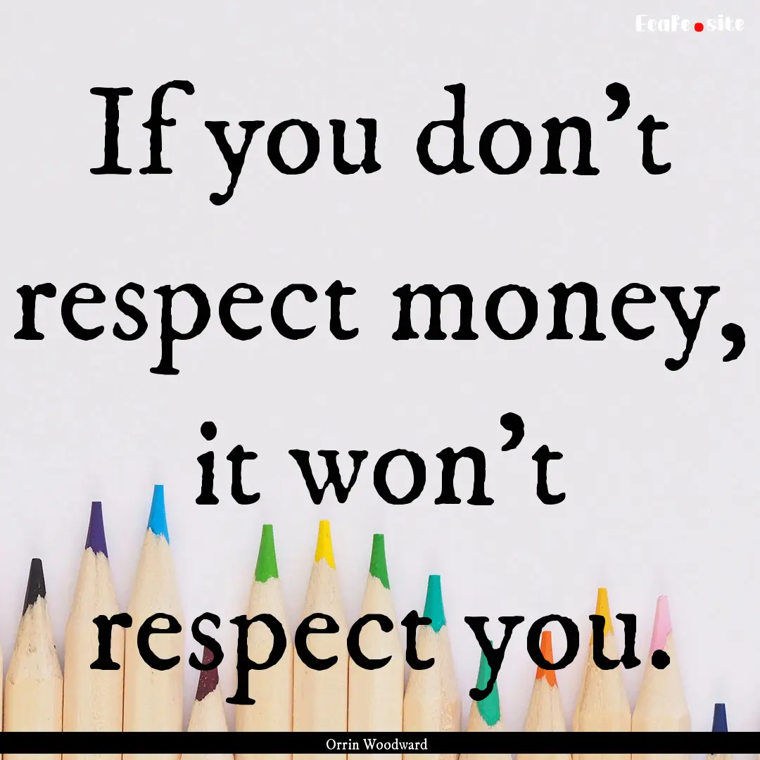 If you don't respect money, it won't respect.... : Quote by Orrin Woodward