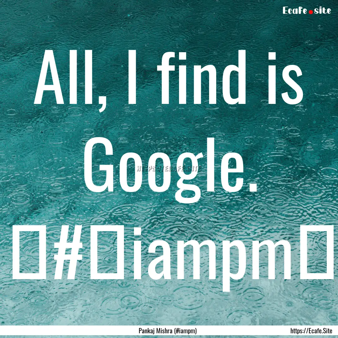 All, I find is Google. ‪#‎iampm‬ : Quote by Pankaj Mishra (#iampm)