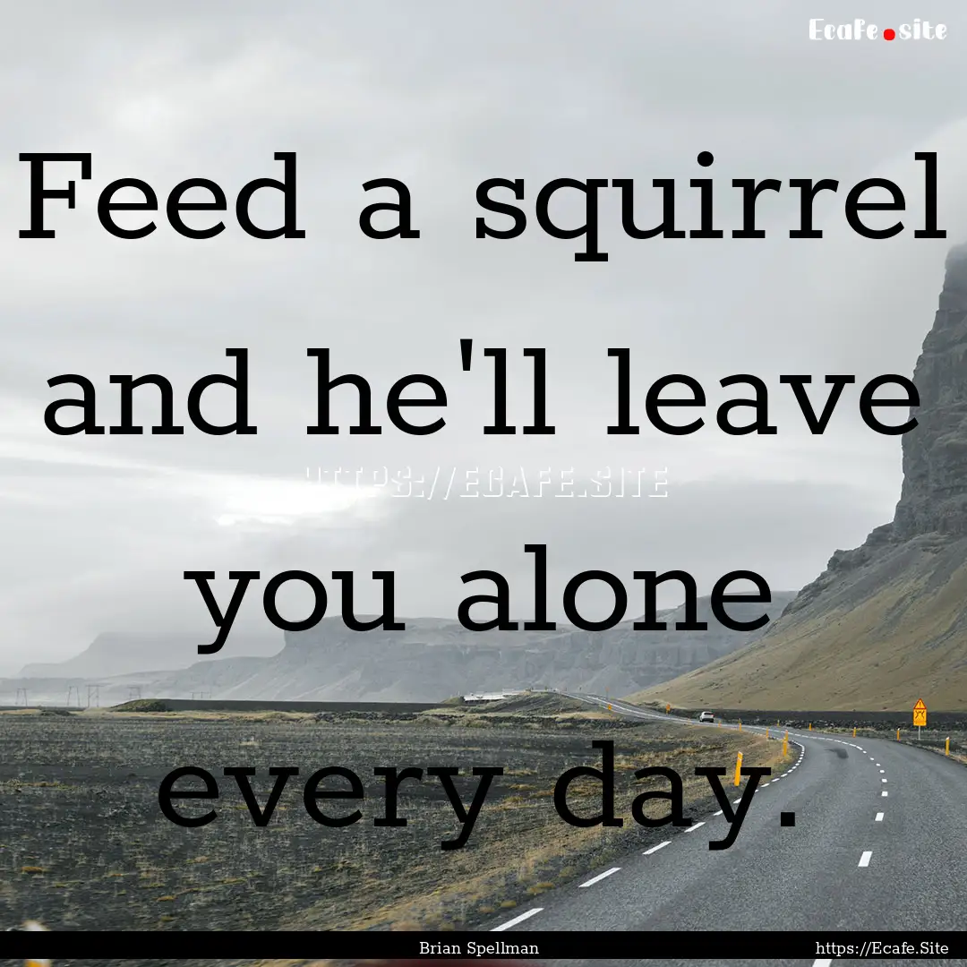 Feed a squirrel and he'll leave you alone.... : Quote by Brian Spellman