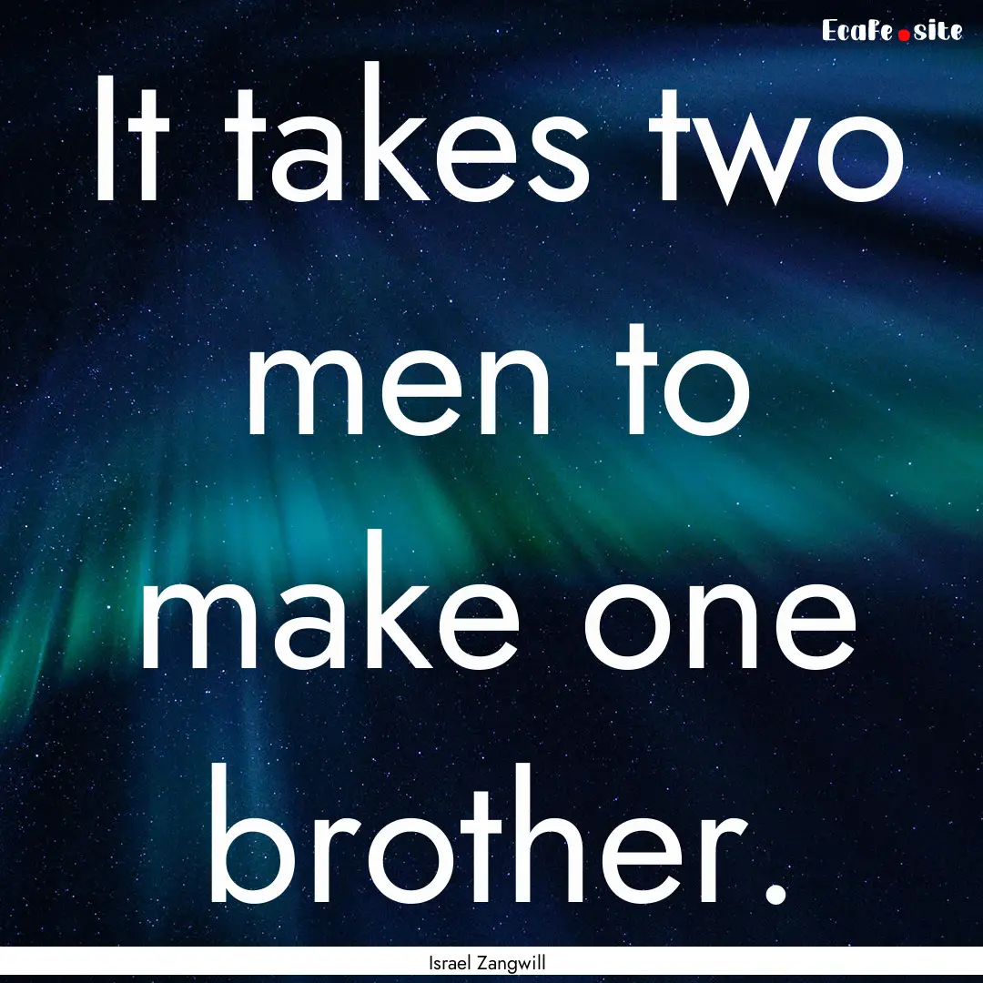 It takes two men to make one brother. : Quote by Israel Zangwill