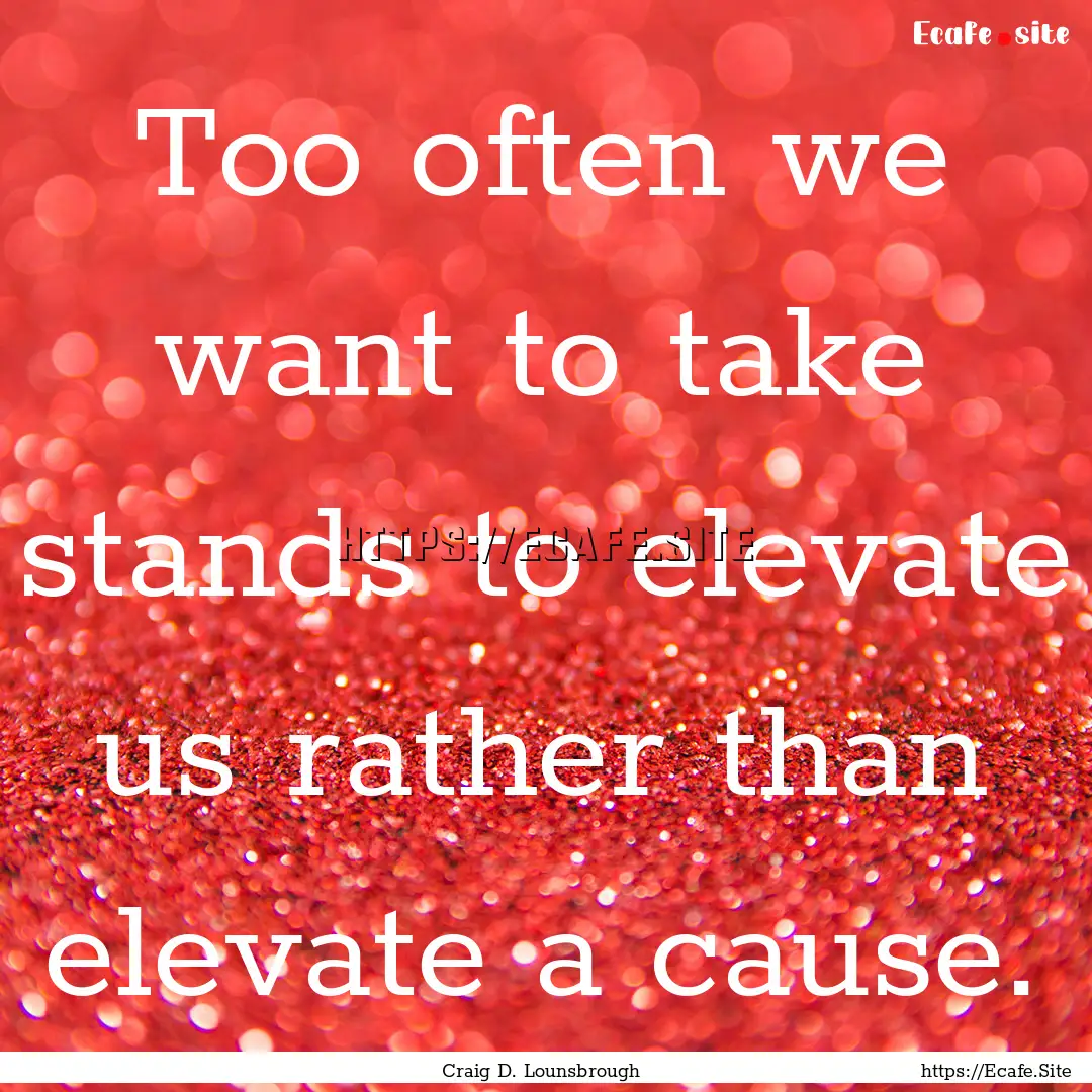 Too often we want to take stands to elevate.... : Quote by Craig D. Lounsbrough