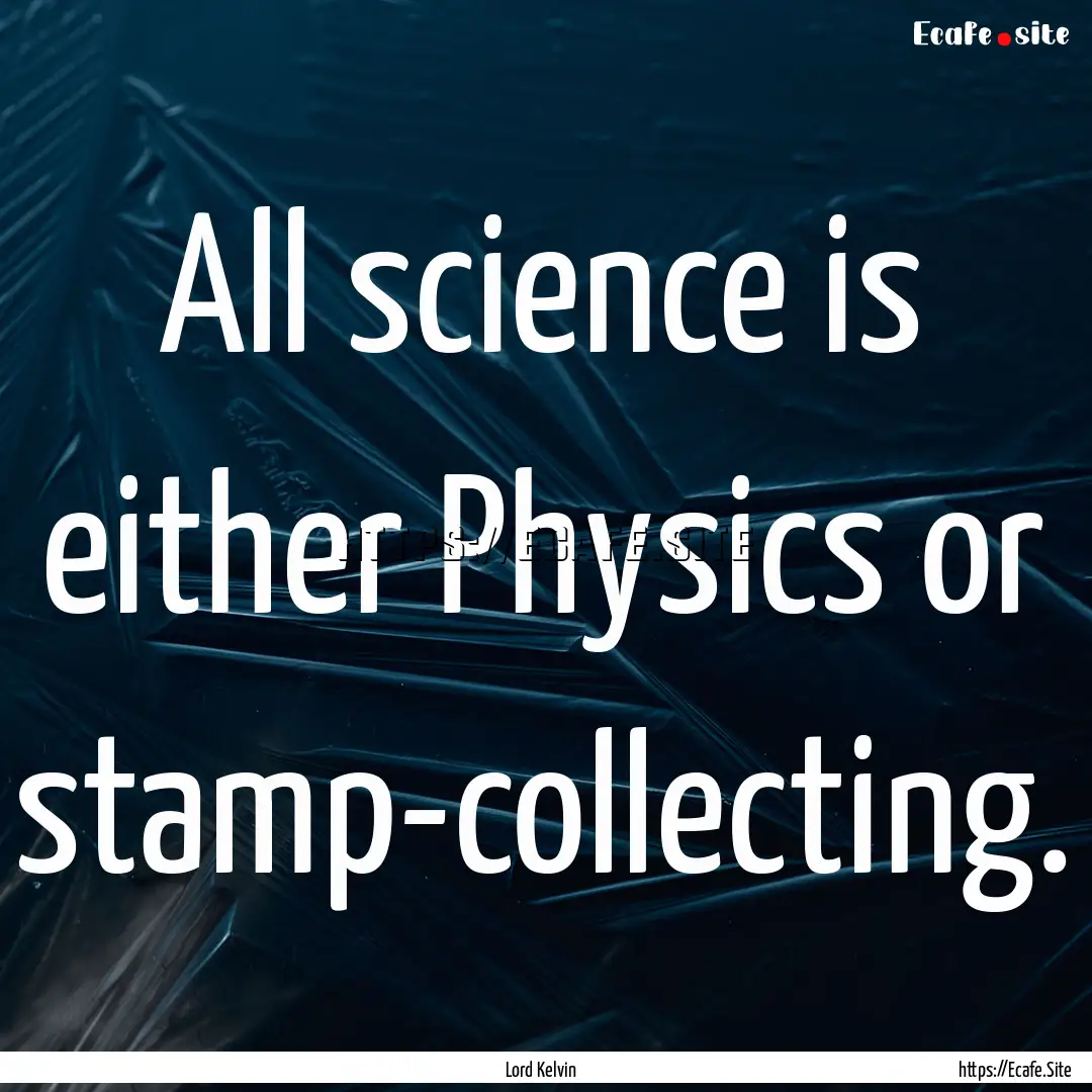 All science is either Physics or stamp-collecting..... : Quote by Lord Kelvin