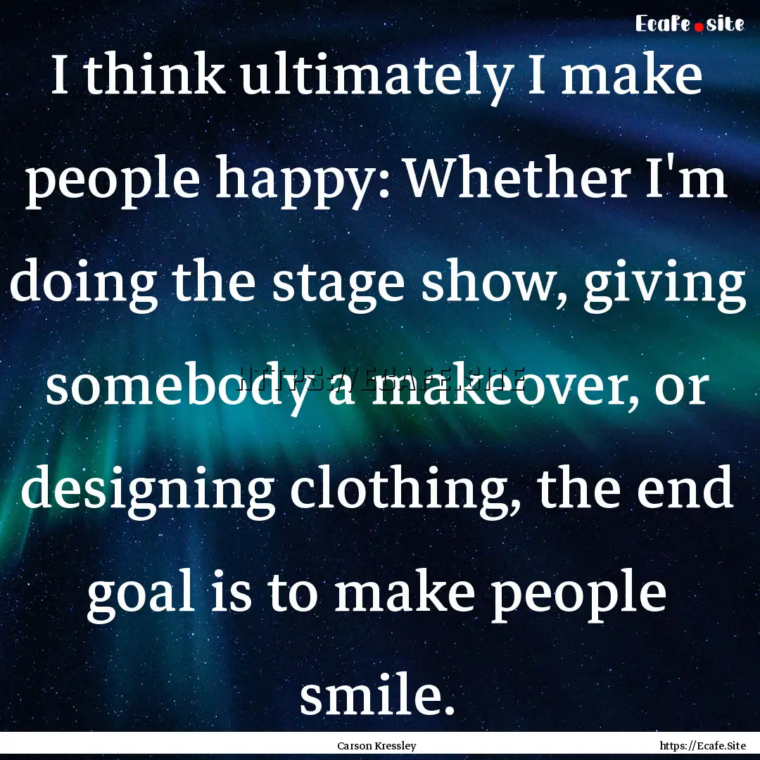 I think ultimately I make people happy: Whether.... : Quote by Carson Kressley