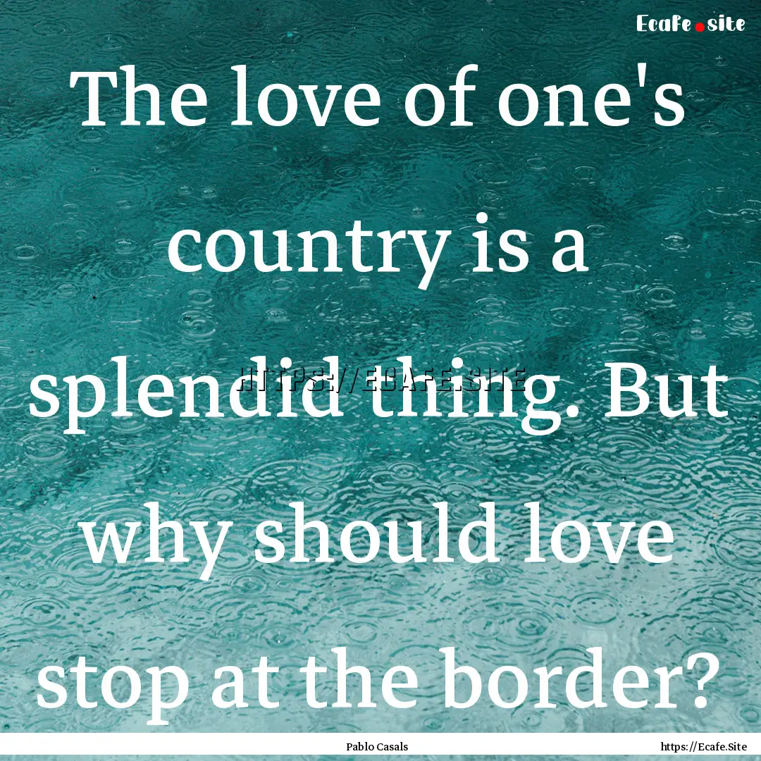 The love of one's country is a splendid thing..... : Quote by Pablo Casals