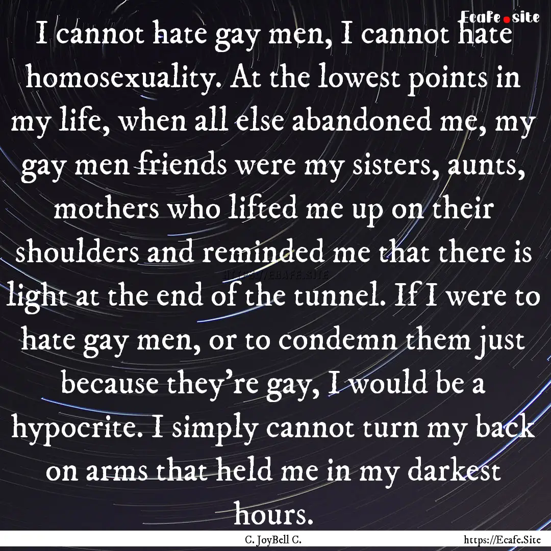 I cannot hate gay men, I cannot hate homosexuality..... : Quote by C. JoyBell C.