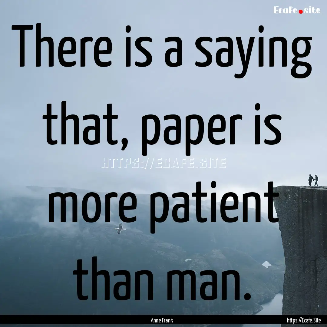 There is a saying that, paper is more patient.... : Quote by Anne Frank