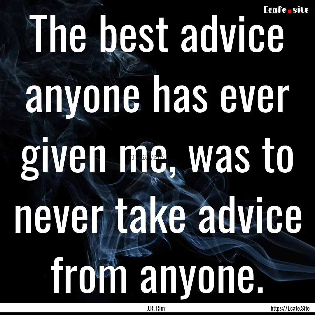 The best advice anyone has ever given me,.... : Quote by J.R. Rim