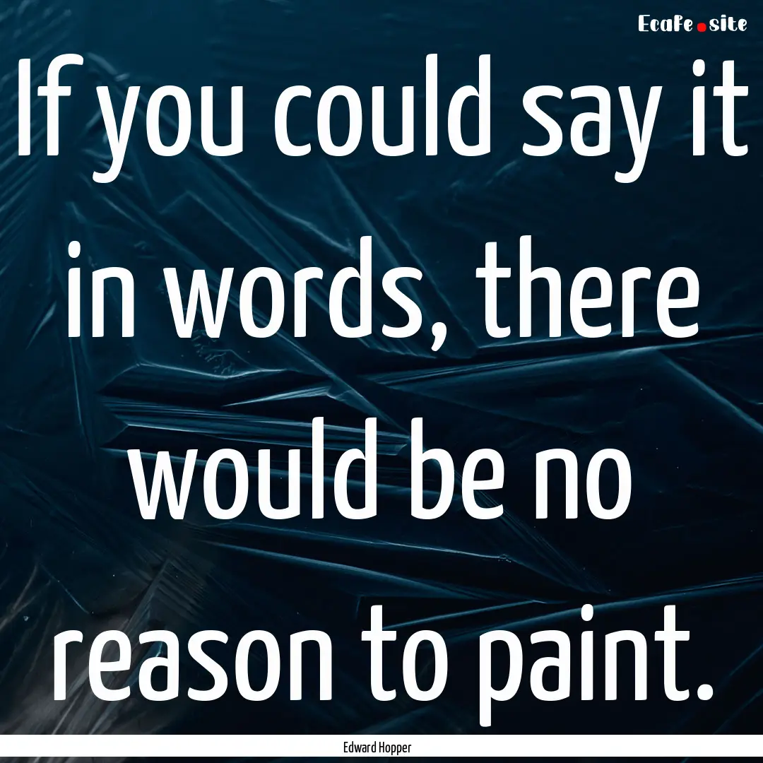 If you could say it in words, there would.... : Quote by Edward Hopper