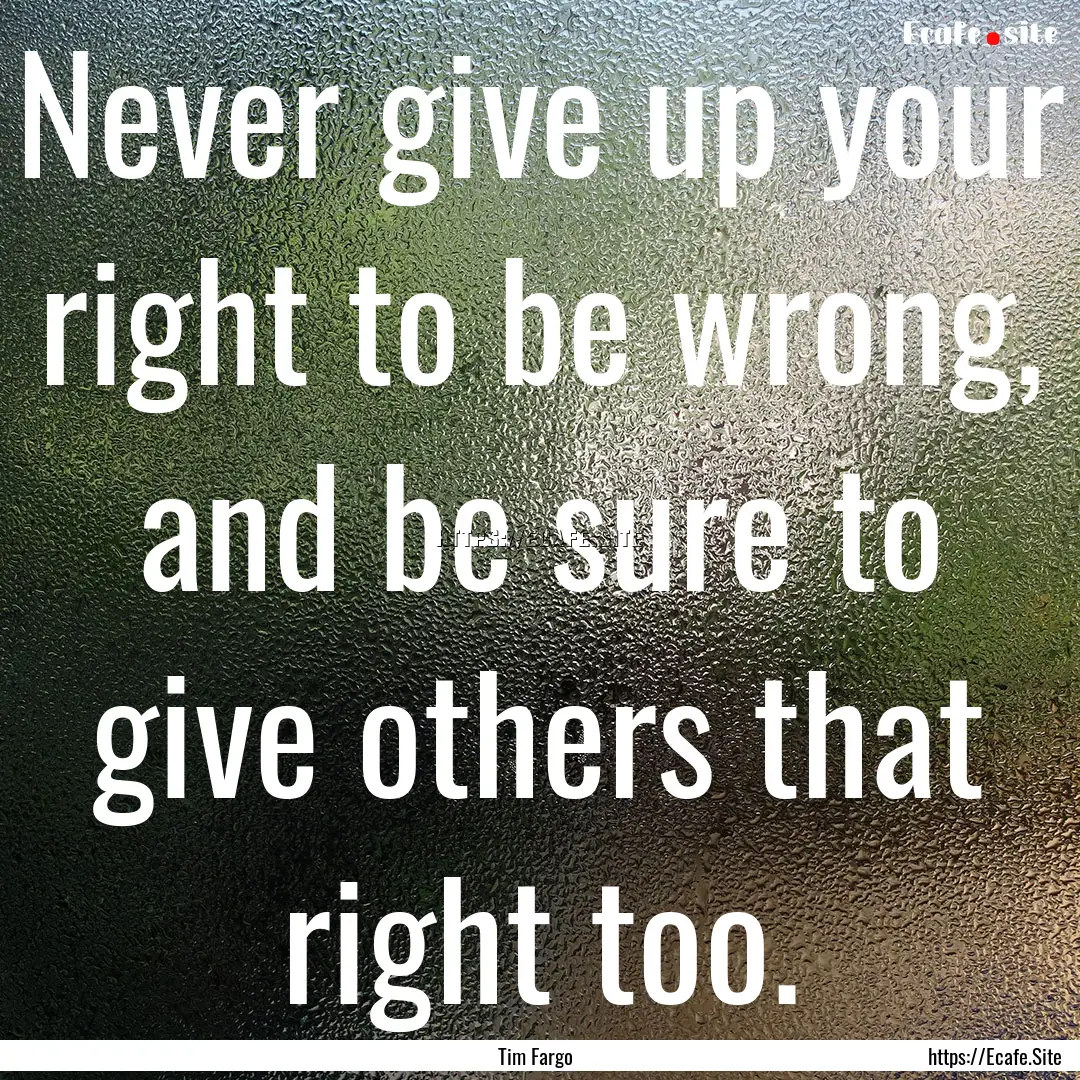 Never give up your right to be wrong, and.... : Quote by Tim Fargo