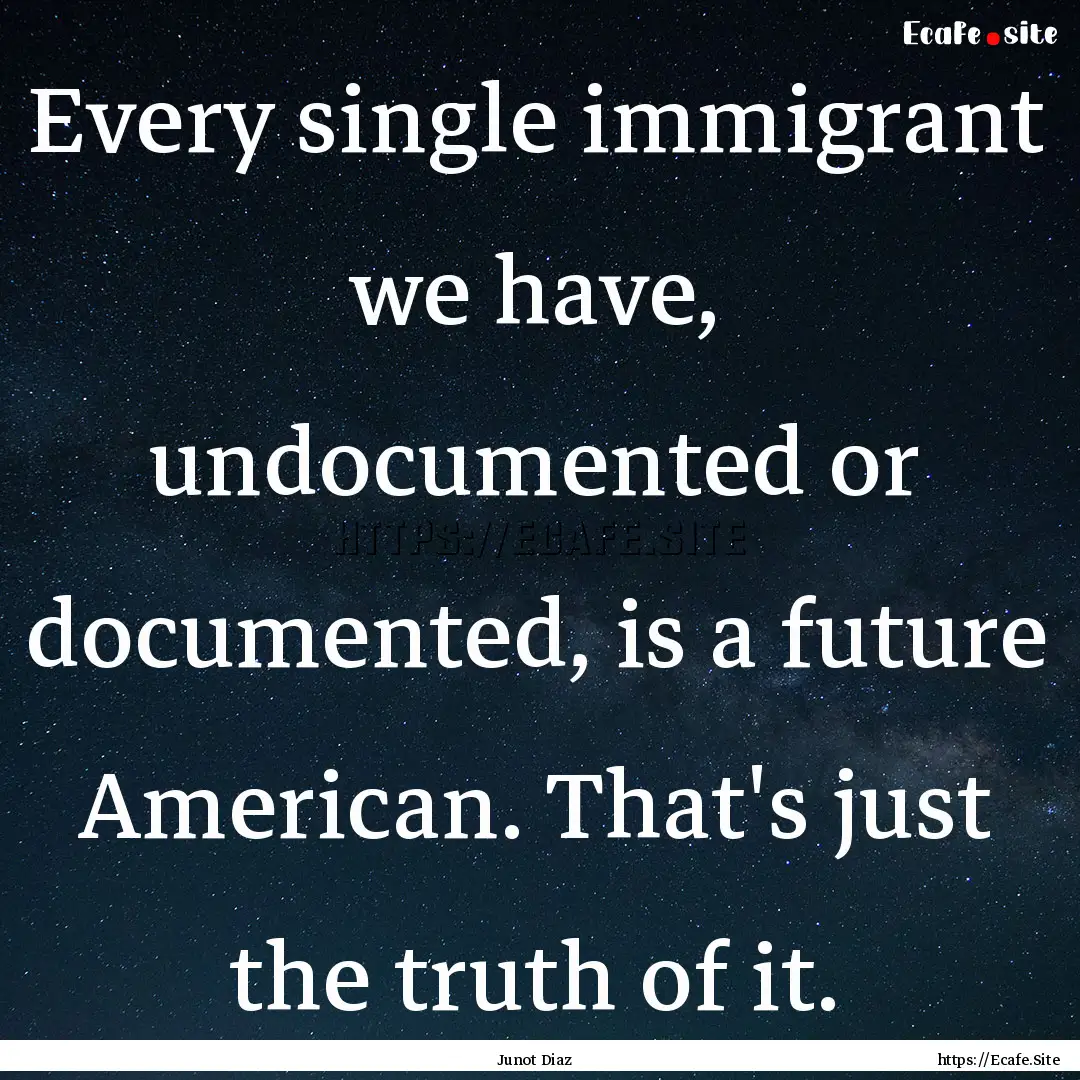 Every single immigrant we have, undocumented.... : Quote by Junot Diaz