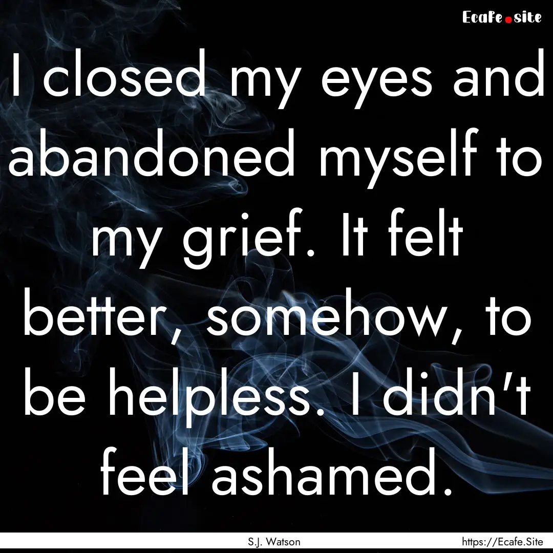 I closed my eyes and abandoned myself to.... : Quote by S.J. Watson