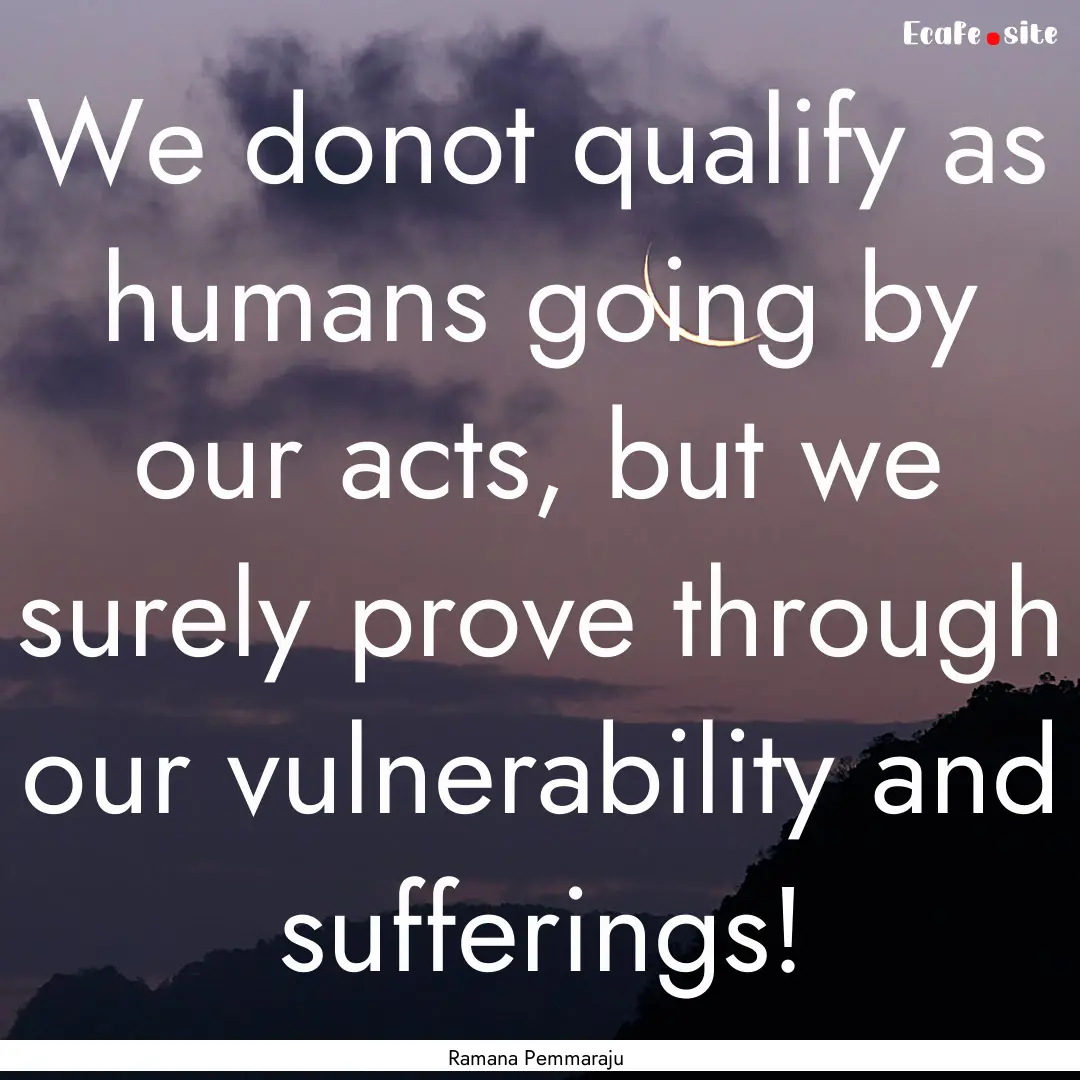 We donot qualify as humans going by our acts,.... : Quote by Ramana Pemmaraju