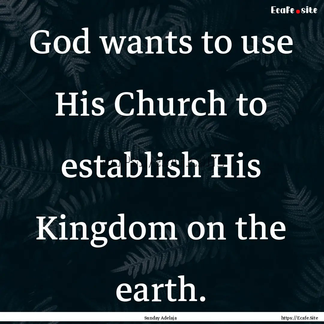 God wants to use His Church to establish.... : Quote by Sunday Adelaja