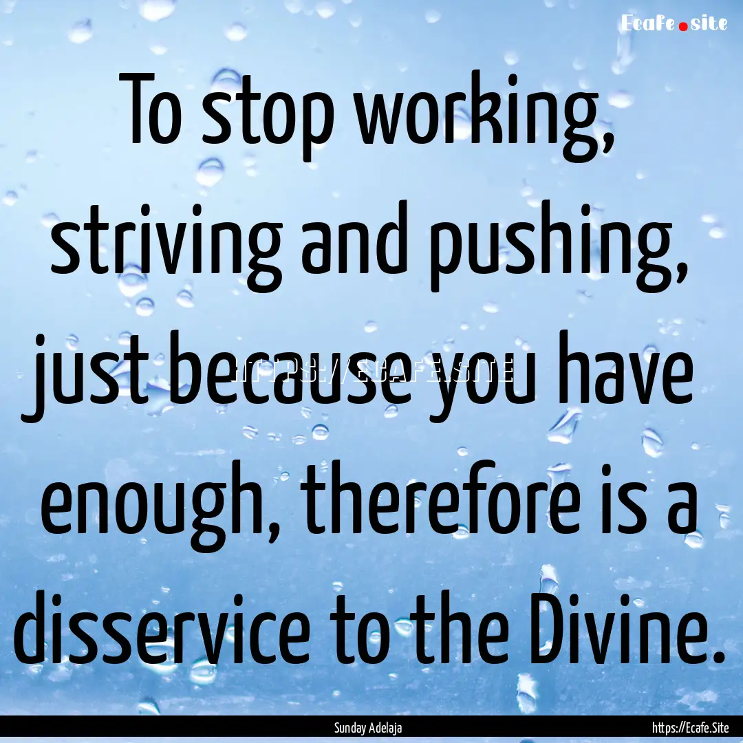 To stop working, striving and pushing, just.... : Quote by Sunday Adelaja