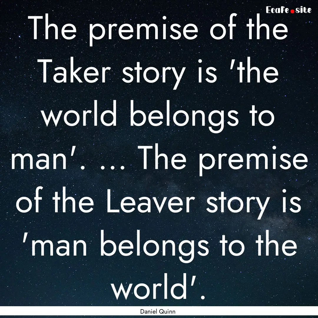 The premise of the Taker story is 'the world.... : Quote by Daniel Quinn