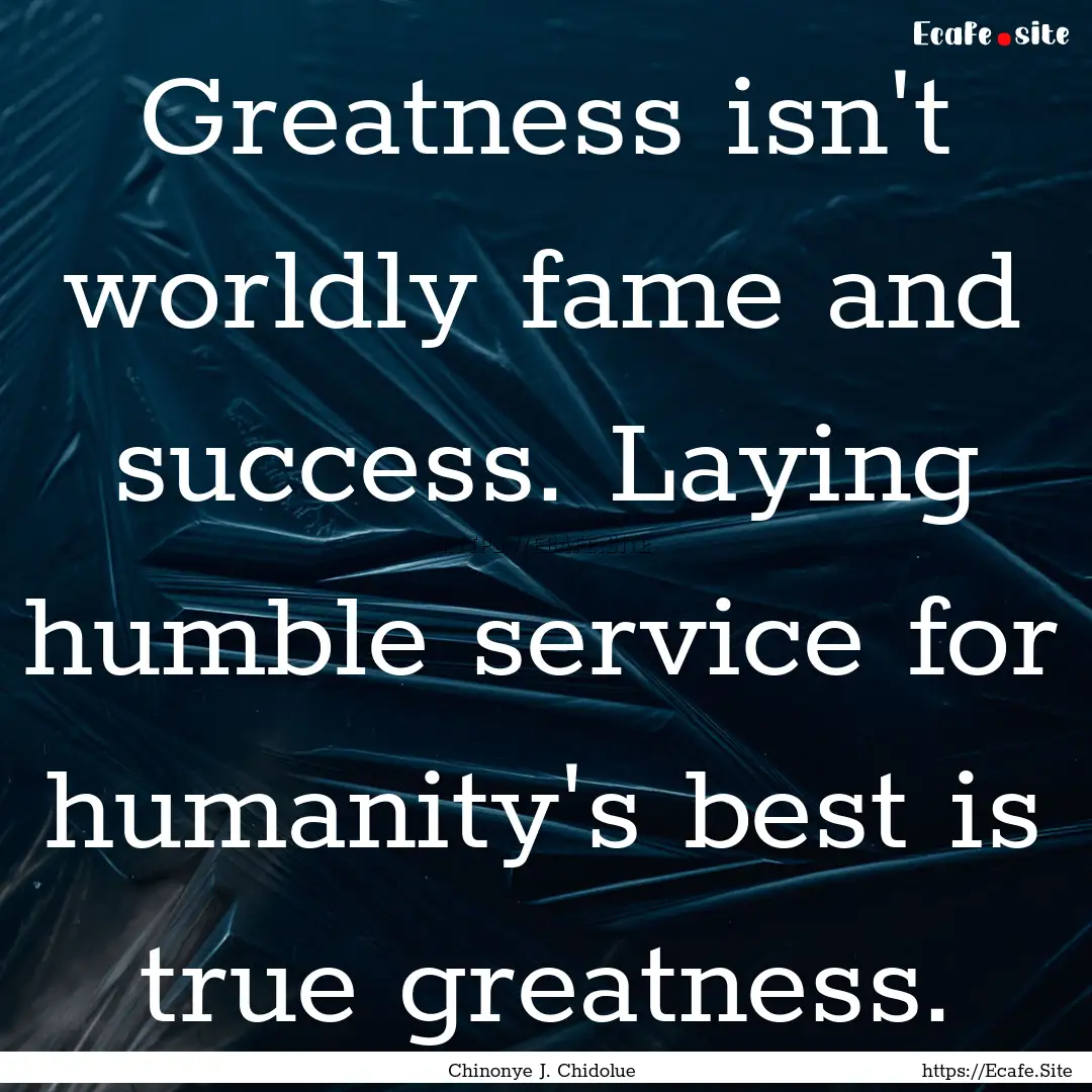 Greatness isn't worldly fame and success..... : Quote by Chinonye J. Chidolue