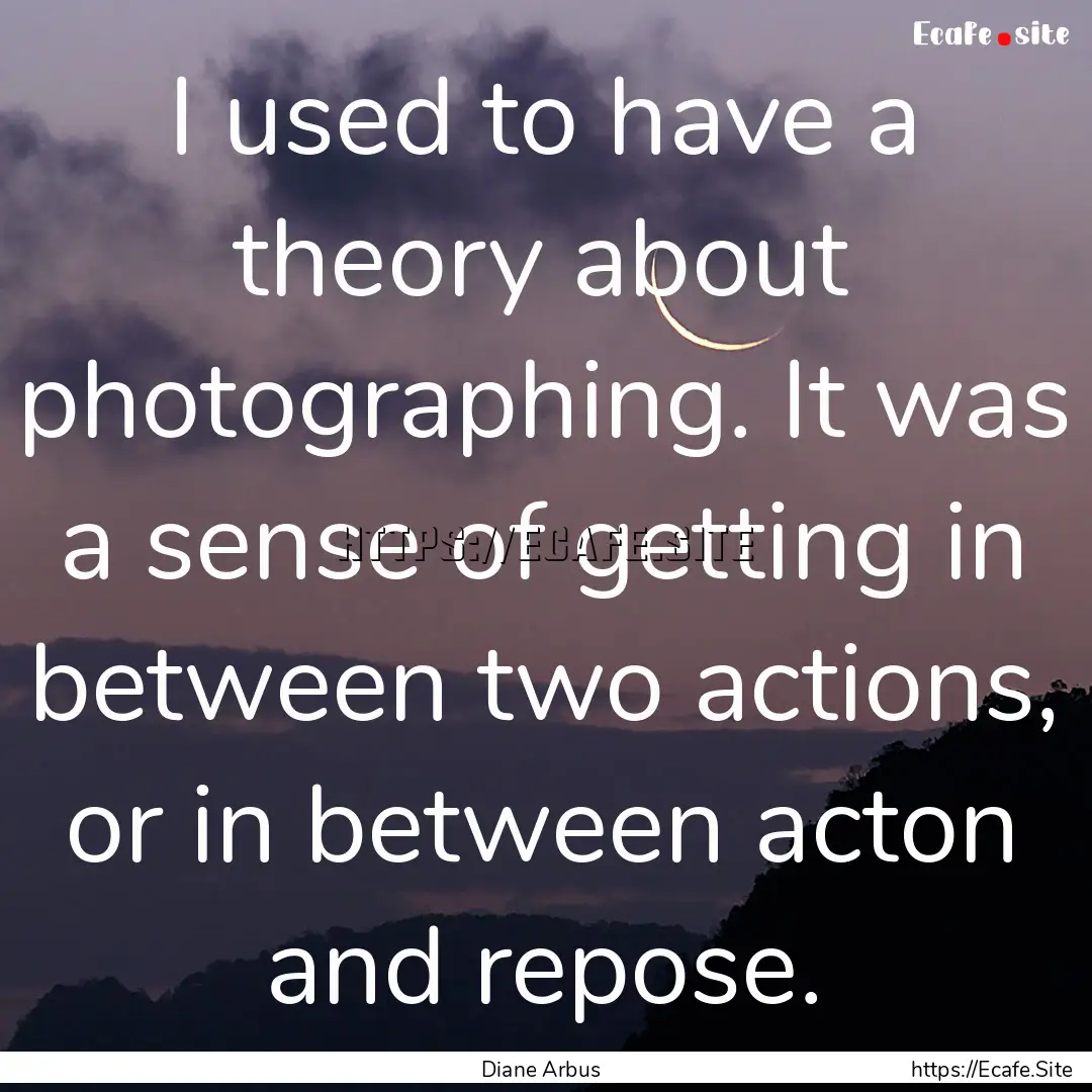 I used to have a theory about photographing..... : Quote by Diane Arbus