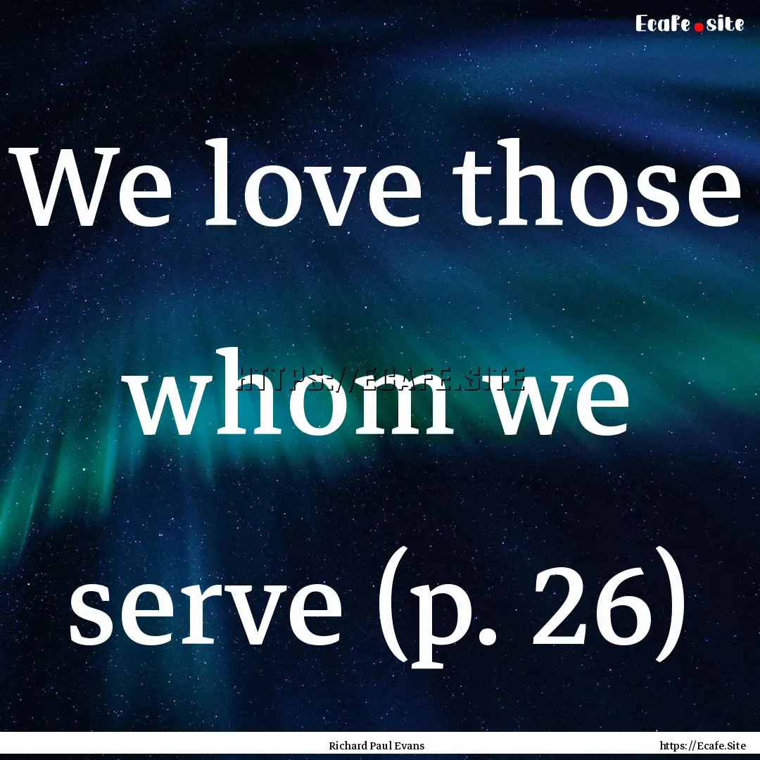 We love those whom we serve (p. 26) : Quote by Richard Paul Evans