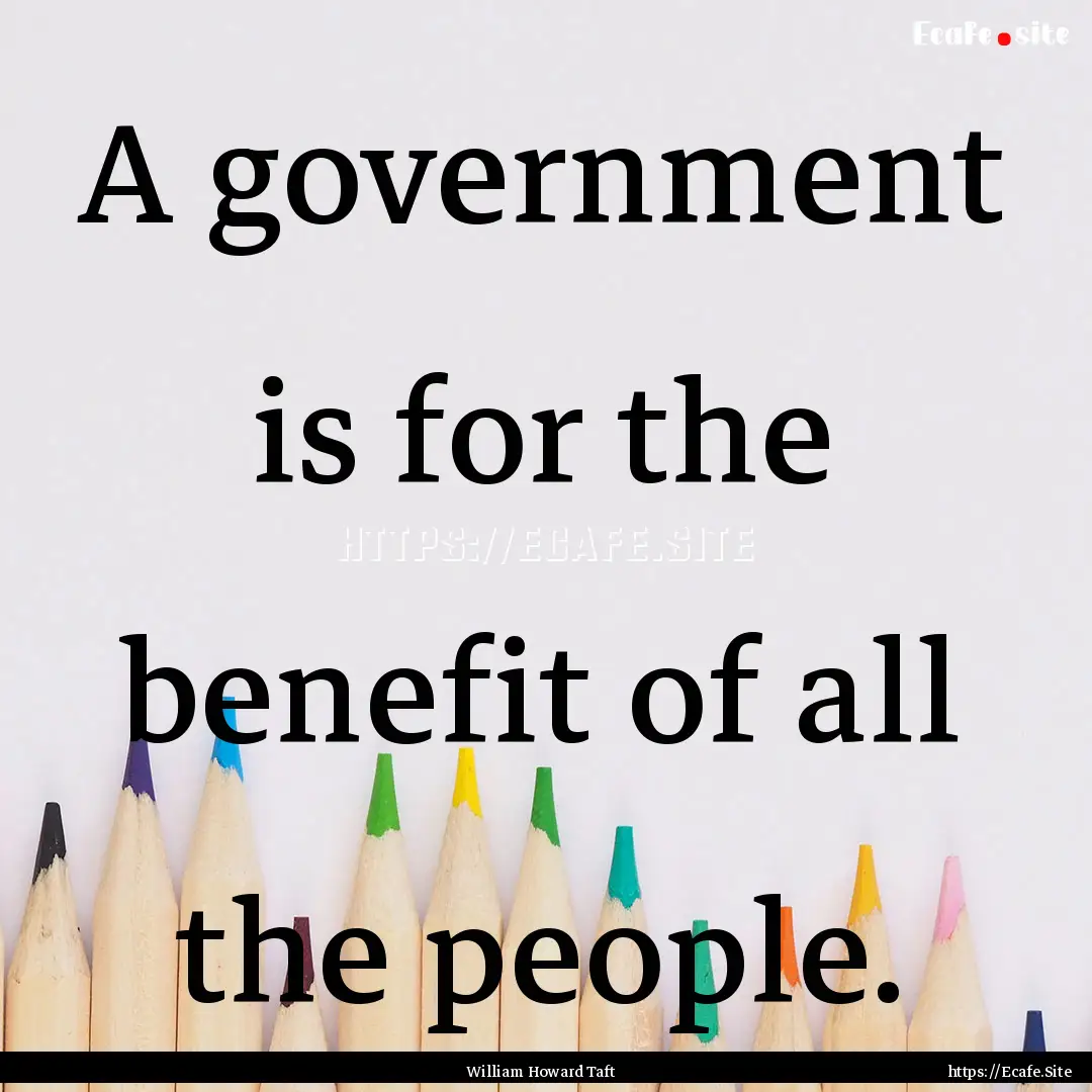 A government is for the benefit of all the.... : Quote by William Howard Taft