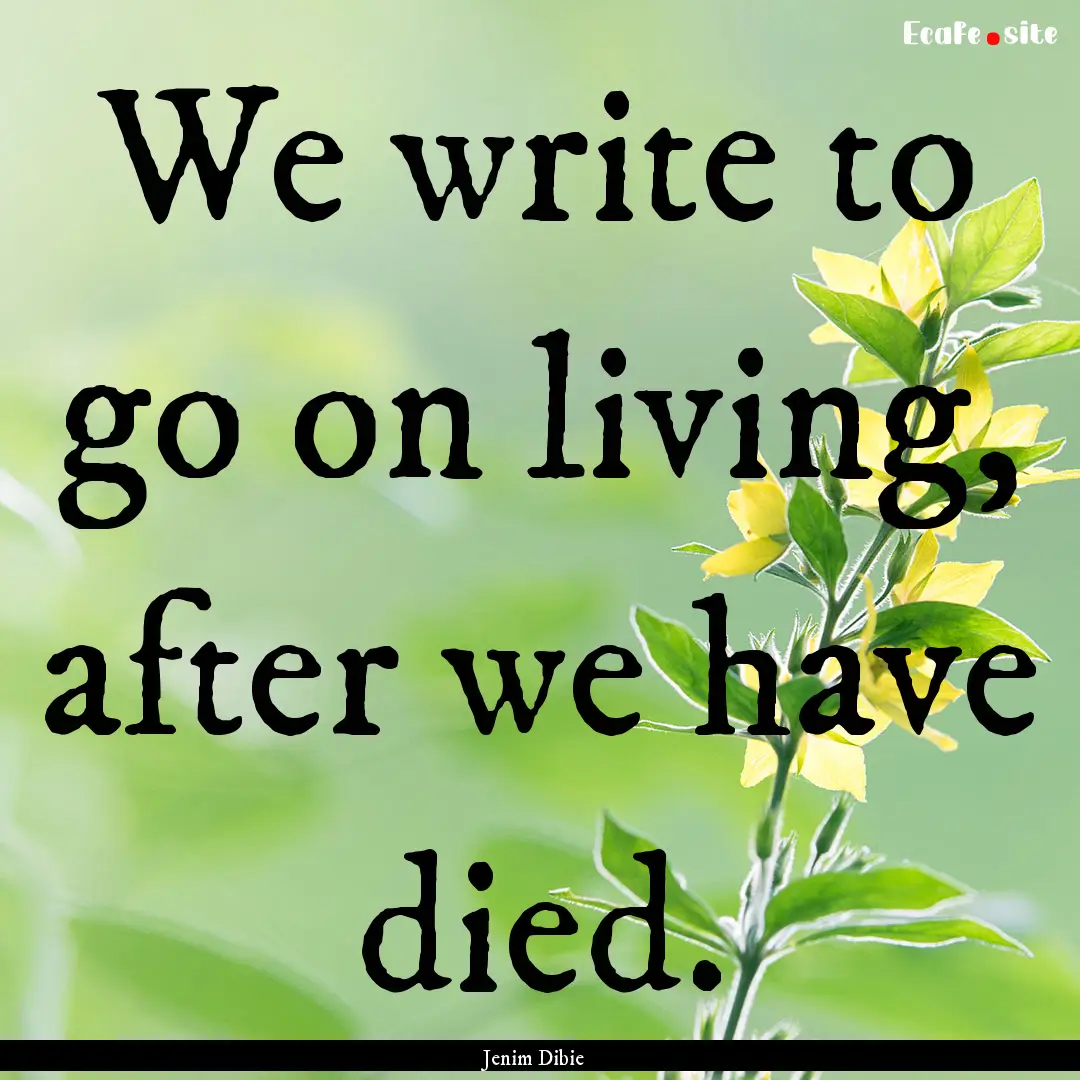 We write to go on living, after we have died..... : Quote by Jenim Dibie