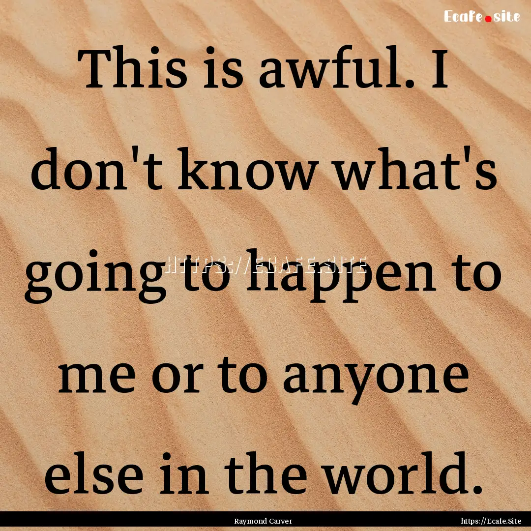 This is awful. I don't know what's going.... : Quote by Raymond Carver