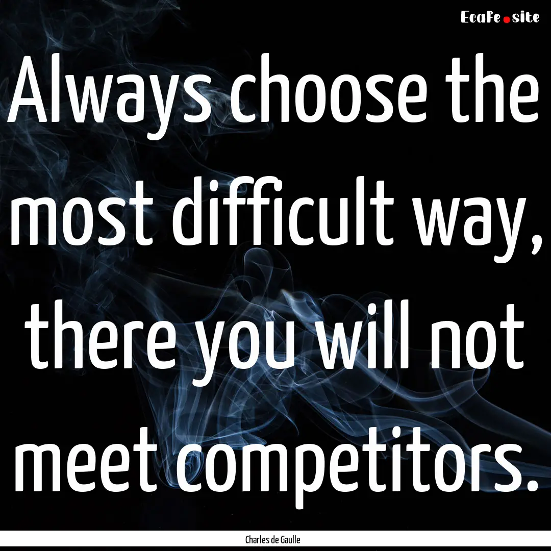 Always choose the most difficult way, there.... : Quote by Charles de Gaulle