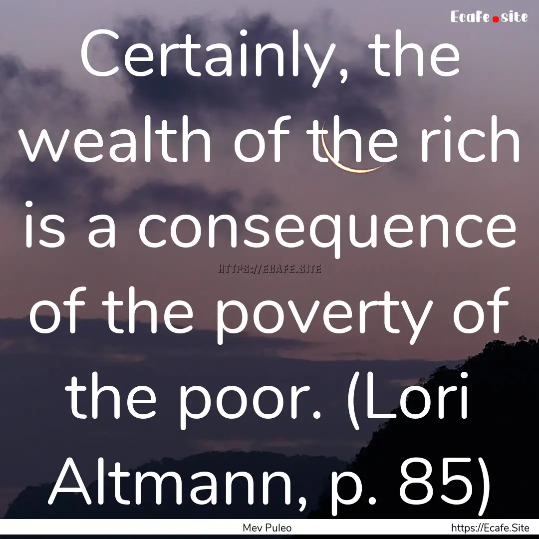 Certainly, the wealth of the rich is a consequence.... : Quote by Mev Puleo