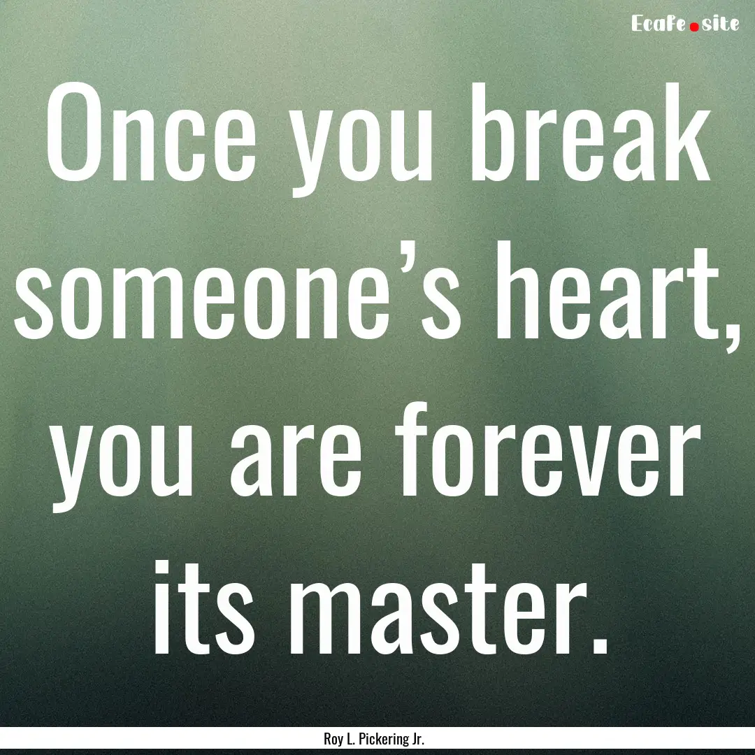 Once you break someone’s heart, you are.... : Quote by Roy L. Pickering Jr.