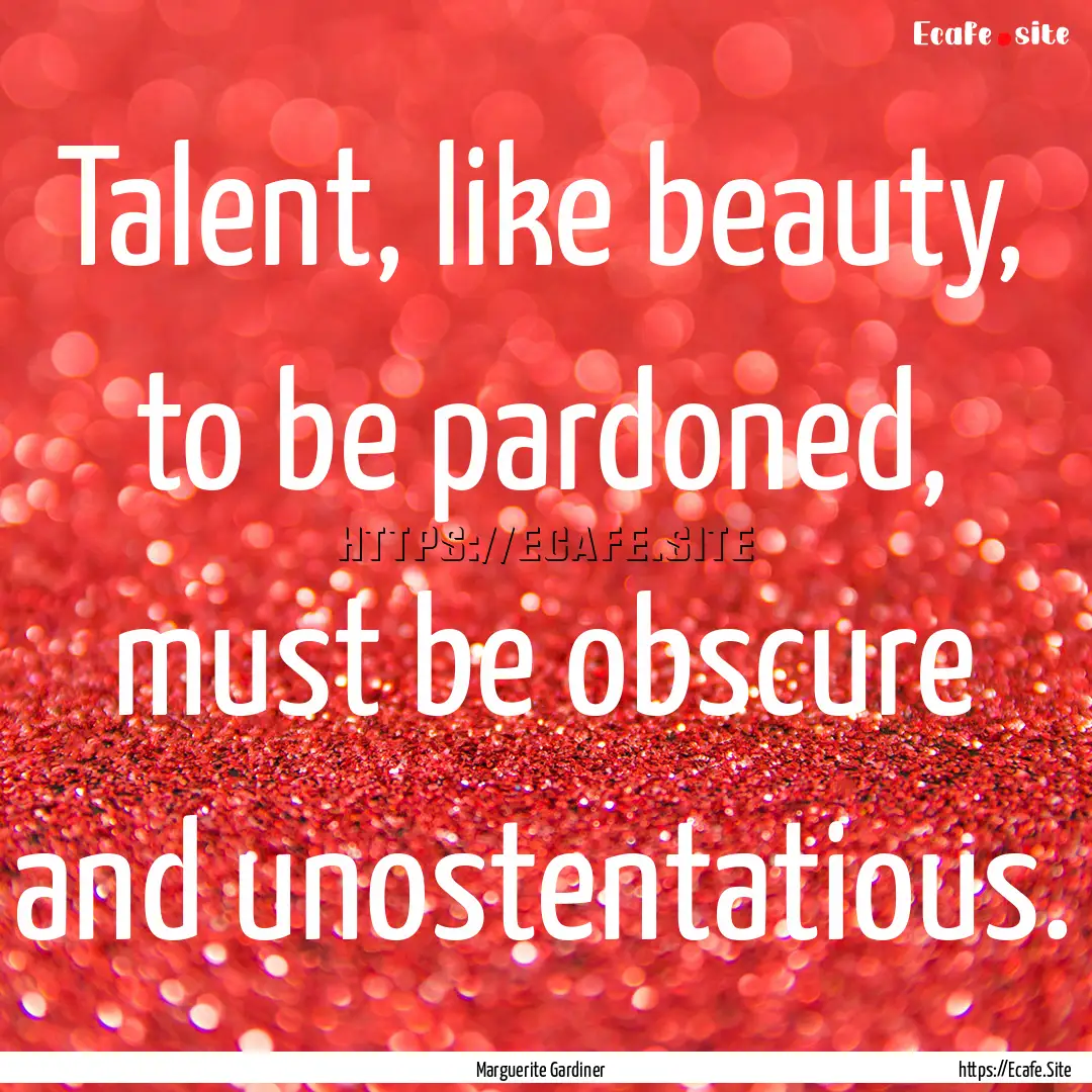 Talent, like beauty, to be pardoned, must.... : Quote by Marguerite Gardiner