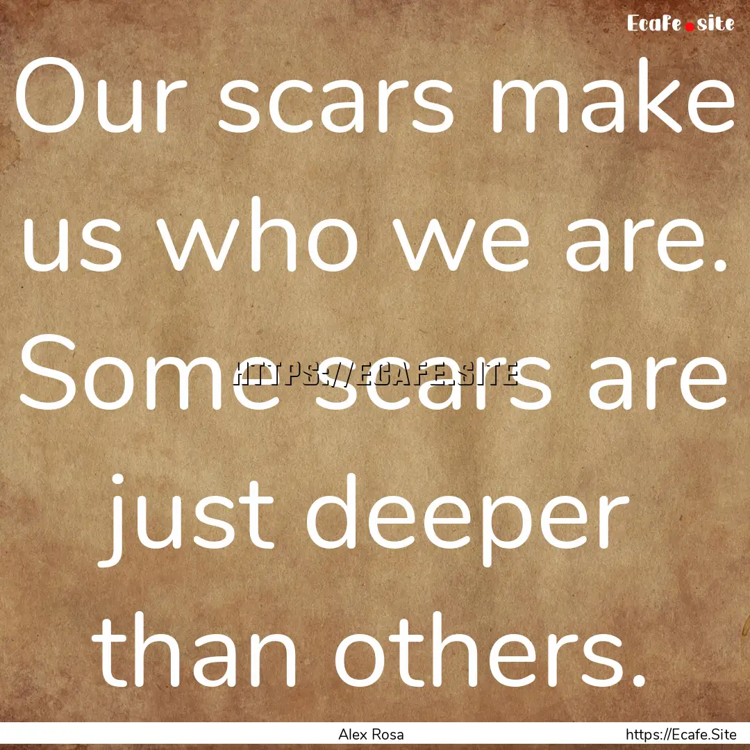 Our scars make us who we are. Some scars.... : Quote by Alex Rosa