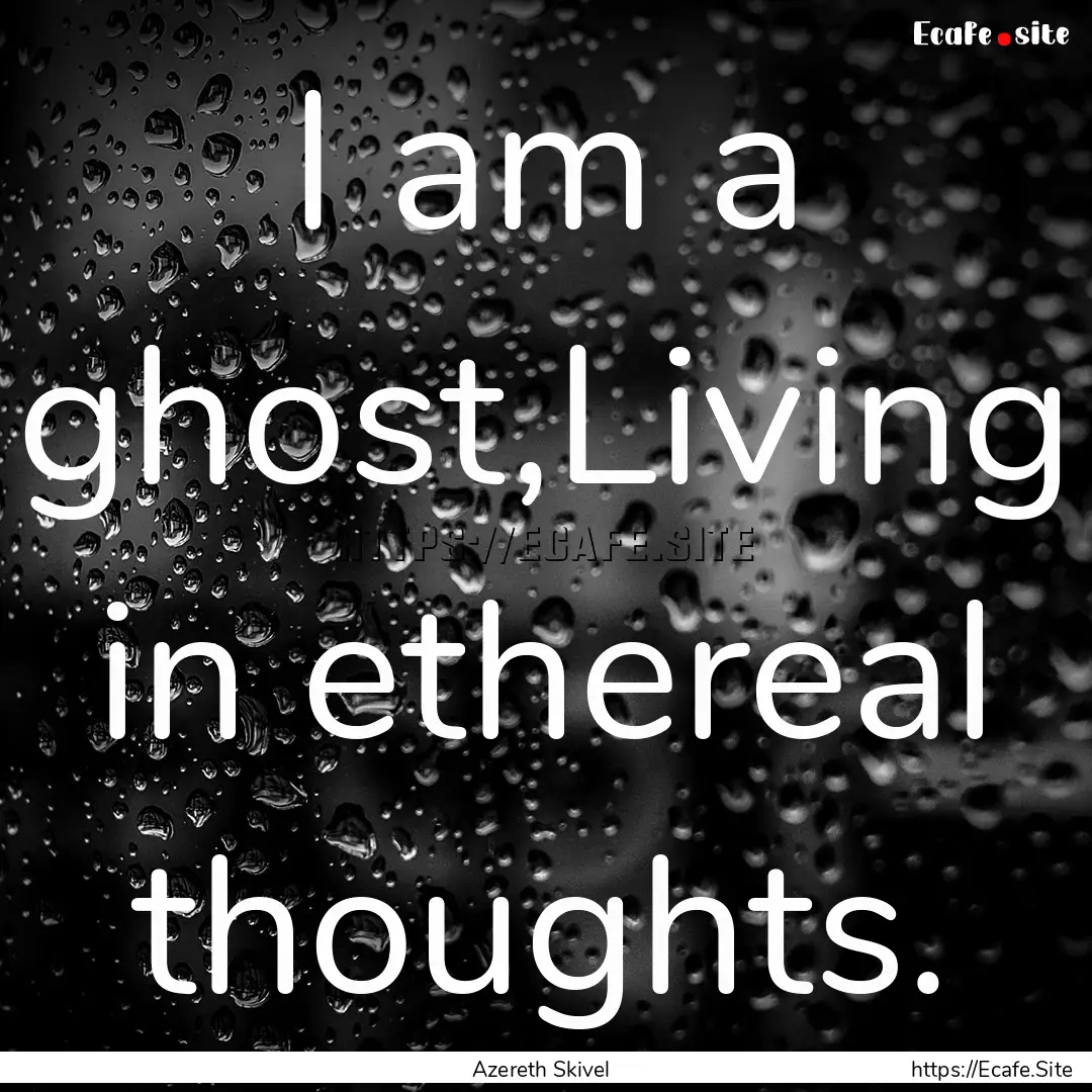 I am a ghost,Living in ethereal thoughts..... : Quote by Azereth Skivel