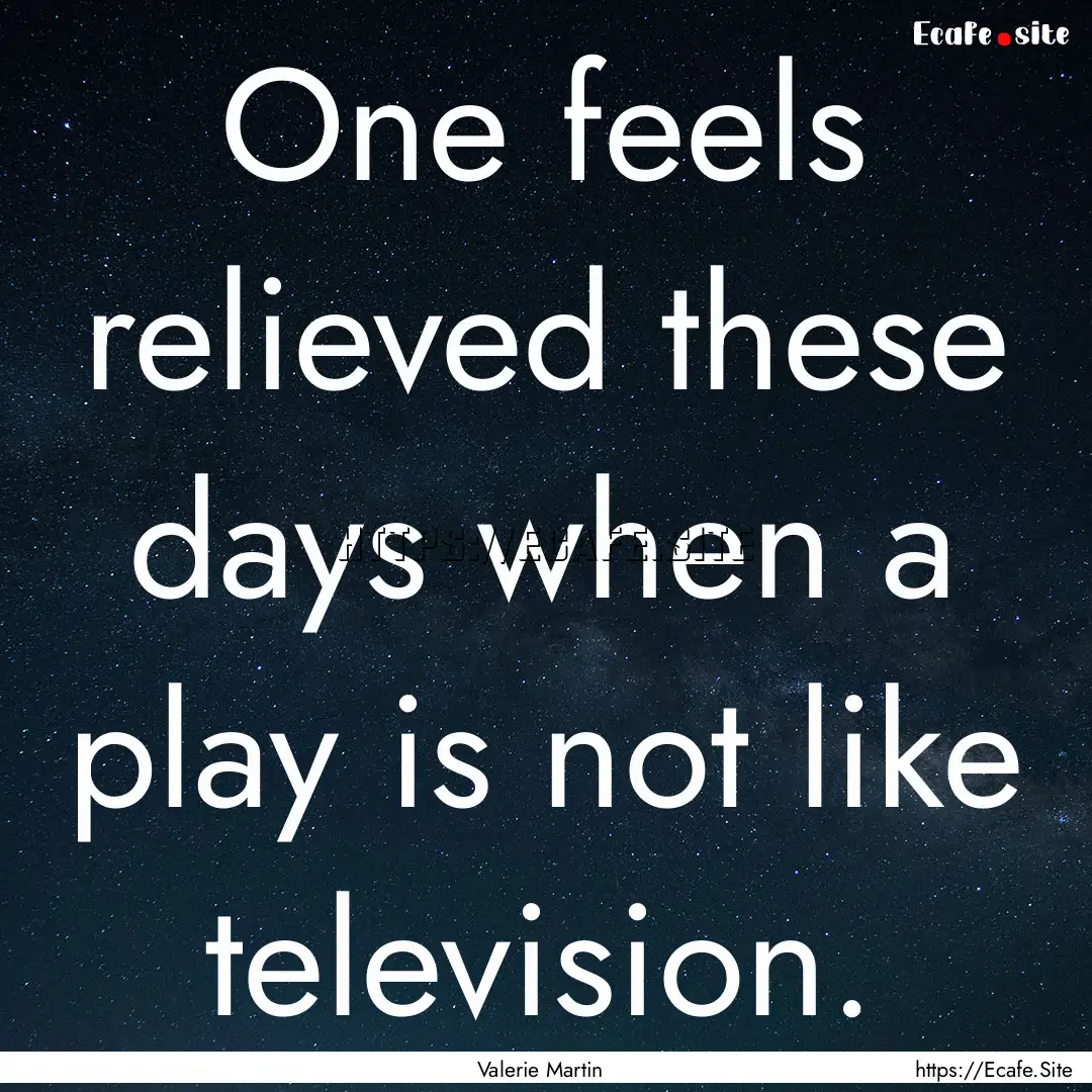 One feels relieved these days when a play.... : Quote by Valerie Martin